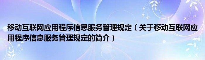 移动互联网应用程序信息服务管理规定（关于移动互联网应用程序信息服务管理规定的简介）