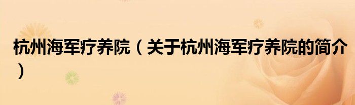 杭州海军疗养院（关于杭州海军疗养院的简介）