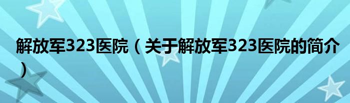 解放军323医院（关于解放军323医院的简介）