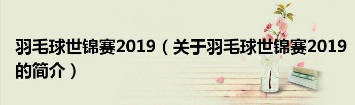 羽毛球世锦赛2019（关于羽毛球世锦赛2019的简介）