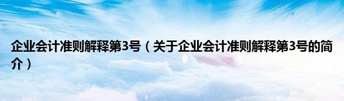 企业会计准则解释第3号（关于企业会计准则解释第3号的简介）