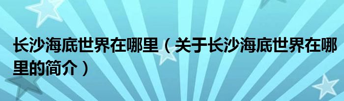 长沙海底世界在哪里（关于长沙海底世界在哪里的简介）