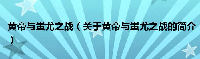 黄帝与蚩尤之战（关于黄帝与蚩尤之战的简介）