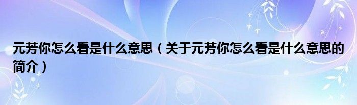 元芳你怎么看是什么意思（关于元芳你怎么看是什么意思的简介）