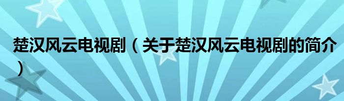 楚汉风云电视剧（关于楚汉风云电视剧的简介）