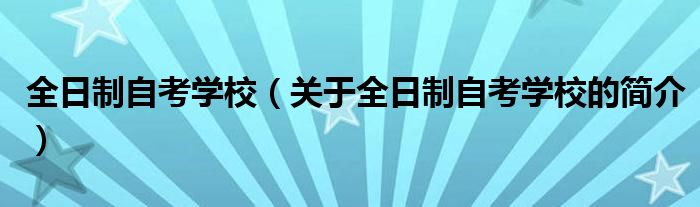 全日制自考学校（关于全日制自考学校的简介）