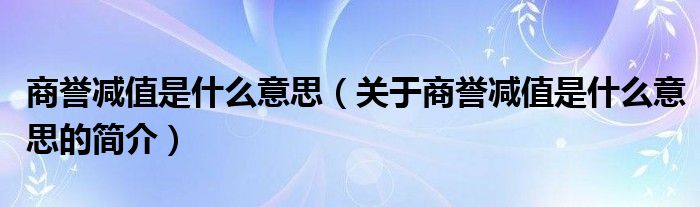 商誉减值是什么意思（关于商誉减值是什么意思的简介）