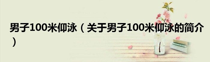 男子100米仰泳（关于男子100米仰泳的简介）