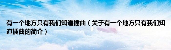 有一个地方只有我们知道插曲（关于有一个地方只有我们知道插曲的简介）