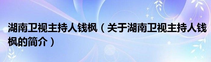 湖南卫视主持人钱枫（关于湖南卫视主持人钱枫的简介）