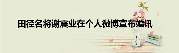 田径名将谢震业在个人微博宣布婚讯