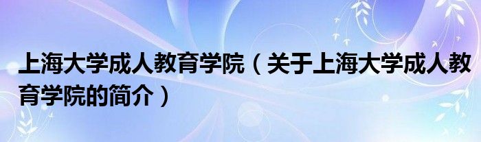 上海大学成人教育学院（关于上海大学成人教育学院的简介）