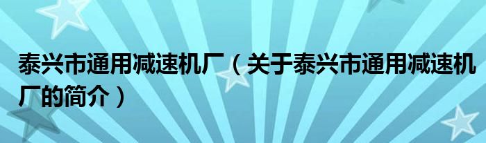 泰兴市通用减速机厂（关于泰兴市通用减速机厂的简介）