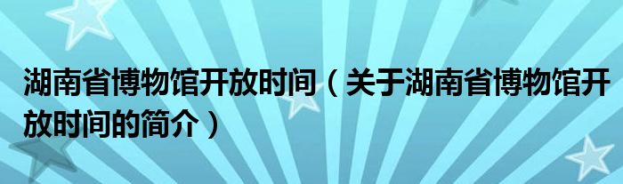 湖南省博物馆开放时间（关于湖南省博物馆开放时间的简介）