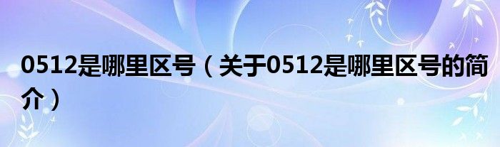 0512是哪里区号（关于0512是哪里区号的简介）