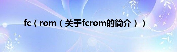 fc（rom（关于fcrom的简介））