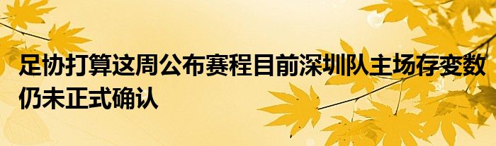 足协打算这周公布赛程目前深圳队主场存变数仍未正式确认