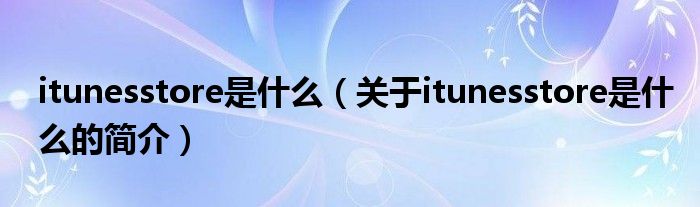 itunesstore是什么（关于itunesstore是什么的简介）