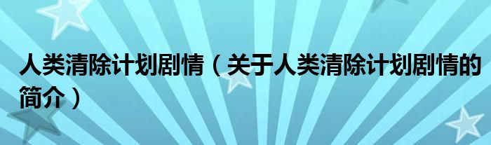 人类清除计划剧情（关于人类清除计划剧情的简介）