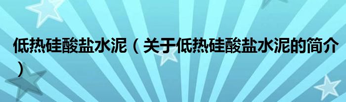 低热硅酸盐水泥（关于低热硅酸盐水泥的简介）