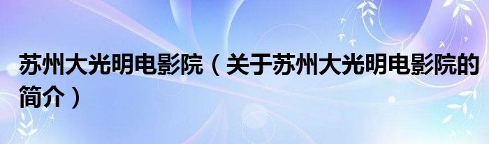 苏州大光明电影院（关于苏州大光明电影院的简介）