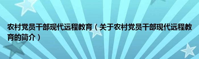 农村党员干部现代远程教育（关于农村党员干部现代远程教育的简介）