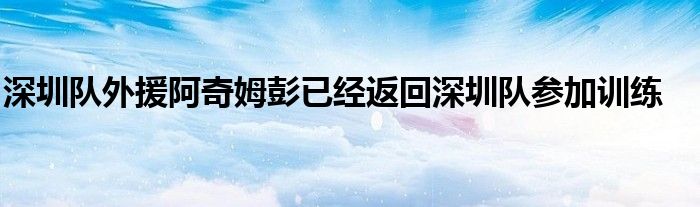 深圳队外援阿奇姆彭已经返回深圳队参加训练