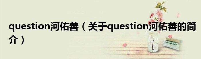 question河佑善（关于question河佑善的简介）