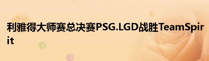 利雅得大师赛总决赛PSG.LGD战胜TeamSpirit