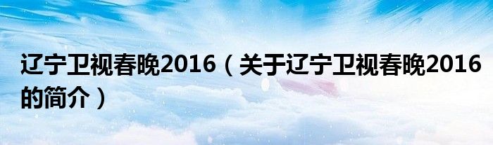 辽宁卫视春晚2016（关于辽宁卫视春晚2016的简介）