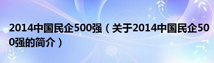 2014中国民企500强（关于2014中国民企500强的简介）