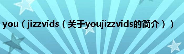 you（jizzvids（关于youjizzvids的简介））
