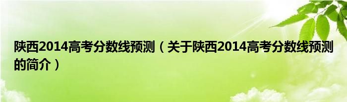 陕西2014高考分数线预测（关于陕西2014高考分数线预测的简介）