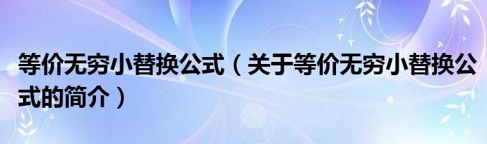 等价无穷小替换公式（关于等价无穷小替换公式的简介）