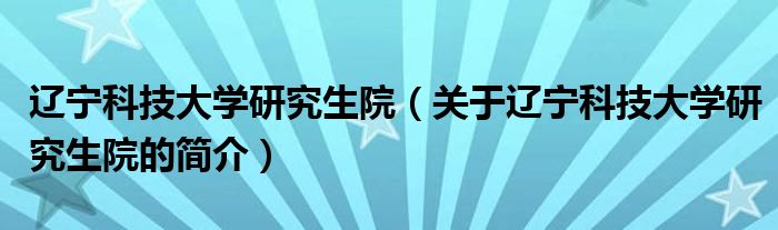 辽宁科技大学研究生院（关于辽宁科技大学研究生院的简介）