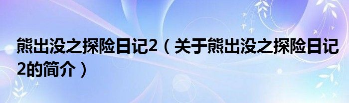 熊出没之探险日记2（关于熊出没之探险日记2的简介）