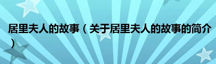 居里夫人的故事（关于居里夫人的故事的简介）