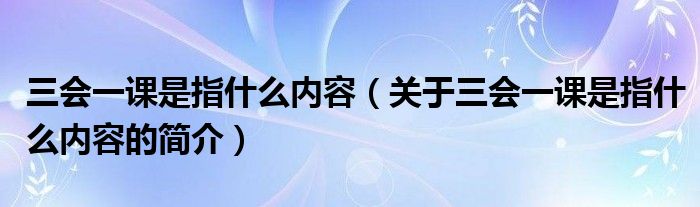 三会一课是指什么内容（关于三会一课是指什么内容的简介）