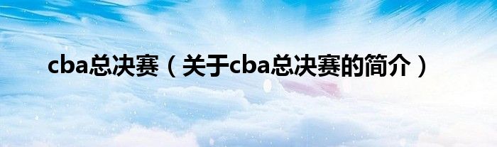 cba总决赛（关于cba总决赛的简介）