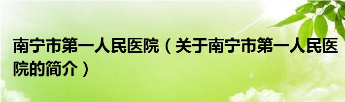 南宁市第一人民医院（关于南宁市第一人民医院的简介）