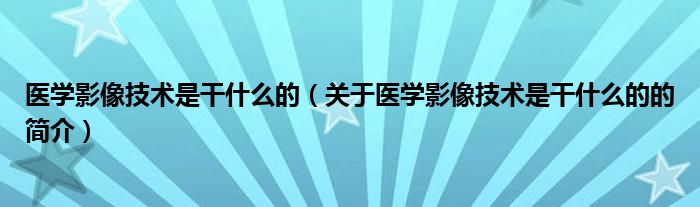 医学影像技术是干什么的（关于医学影像技术是干什么的的简介）