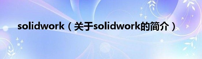 solidwork（关于solidwork的简介）