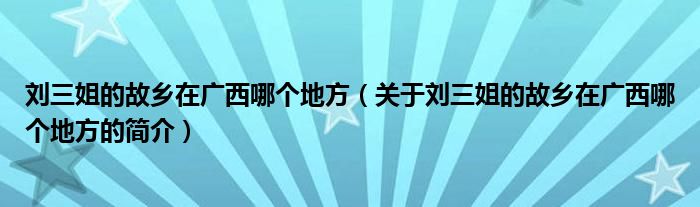 刘三姐的故乡在广西哪个地方（关于刘三姐的故乡在广西哪个地方的简介）