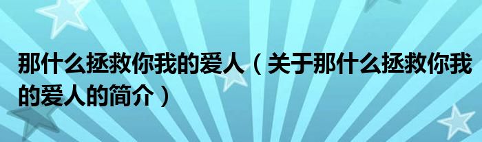 那什么拯救你我的爱人（关于那什么拯救你我的爱人的简介）