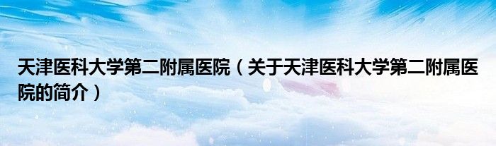 天津医科大学第二附属医院（关于天津医科大学第二附属医院的简介）