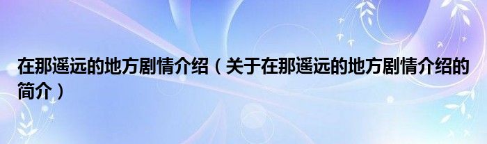 在那遥远的地方剧情介绍（关于在那遥远的地方剧情介绍的简介）