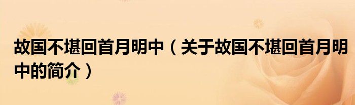 故国不堪回首月明中（关于故国不堪回首月明中的简介）