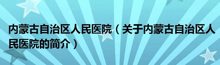 内蒙古自治区人民医院（关于内蒙古自治区人民医院的简介）