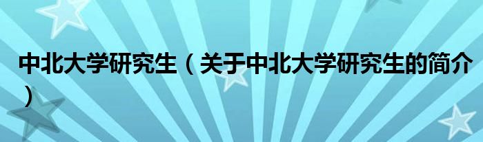 中北大学研究生（关于中北大学研究生的简介）