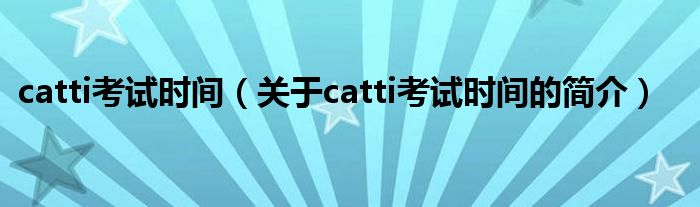 catti考试时间（关于catti考试时间的简介）